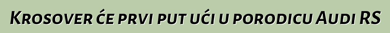 Krosover će prvi put ući u porodicu Audi RS