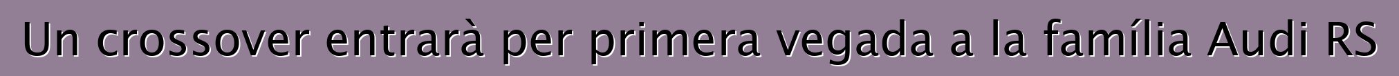 Un crossover entrarà per primera vegada a la família Audi RS