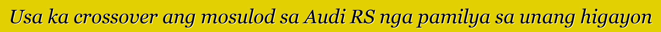 Usa ka crossover ang mosulod sa Audi RS nga pamilya sa unang higayon
