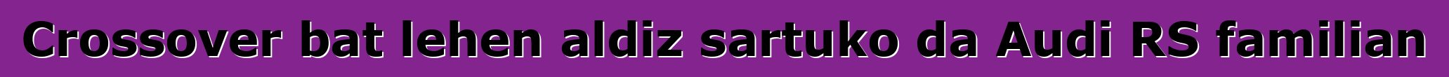 Crossover bat lehen aldiz sartuko da Audi RS familian
