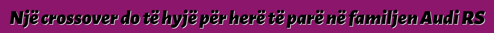 Një crossover do të hyjë për herë të parë në familjen Audi RS