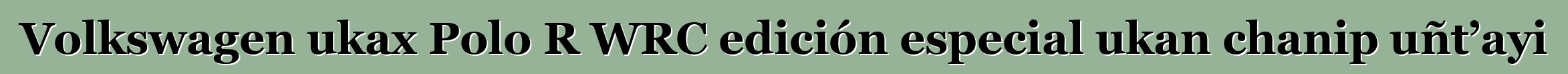 Volkswagen ukax Polo R WRC edición especial ukan chanip uñt’ayi
