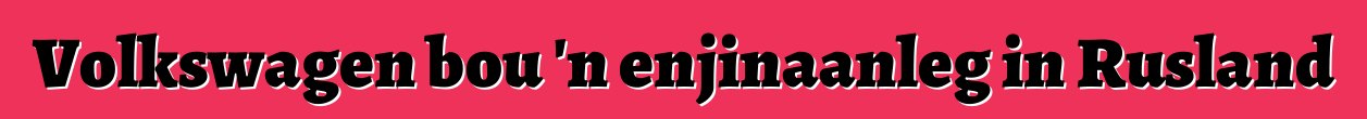 Volkswagen bou 'n enjinaanleg in Rusland