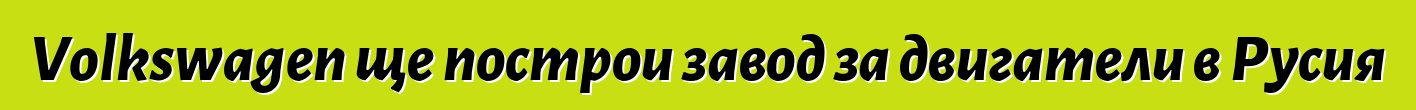 Volkswagen ще построи завод за двигатели в Русия
