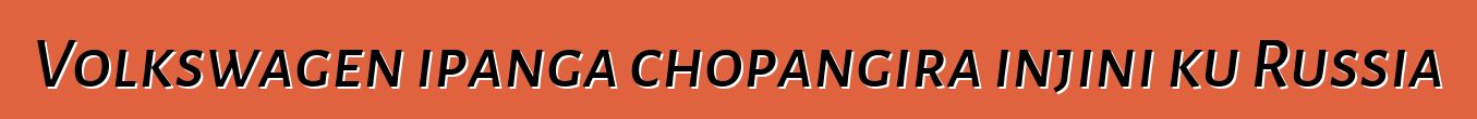 Volkswagen ipanga chopangira injini ku Russia