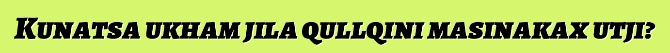 Kunatsa ukham jila qullqini masinakax utji?
