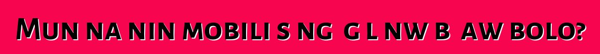 Mun na nin mobili sɔngɔ gɛlɛnw bɛ aw bolo?