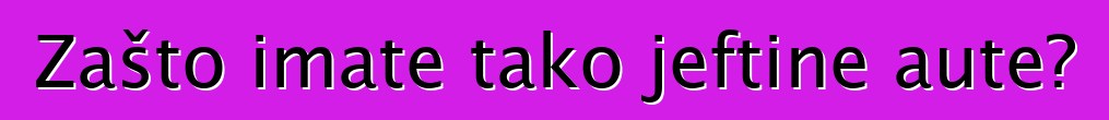 Zašto imate tako jeftine aute?