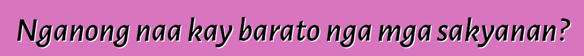 Nganong naa kay barato nga mga sakyanan?