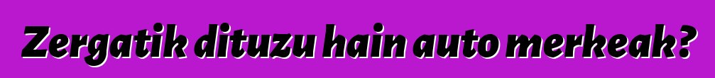 Zergatik dituzu hain auto merkeak?