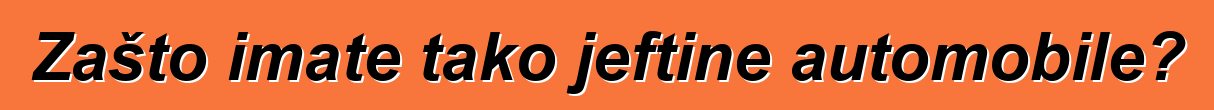 Zašto imate tako jeftine automobile?