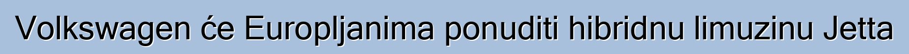 Volkswagen će Europljanima ponuditi hibridnu limuzinu Jetta