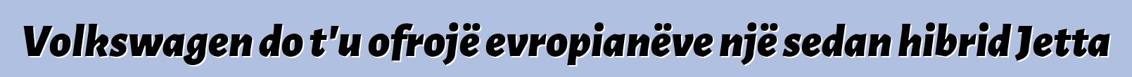 Volkswagen do t'u ofrojë evropianëve një sedan hibrid Jetta