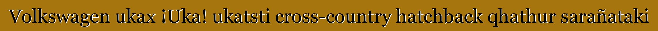 Volkswagen ukax ¡Uka! ukatsti cross-country hatchback qhathur sarañataki