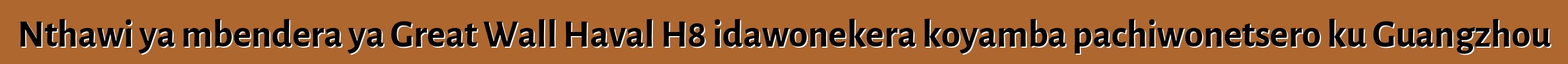 Nthawi ya mbendera ya Great Wall Haval H8 idawonekera koyamba pachiwonetsero ku Guangzhou