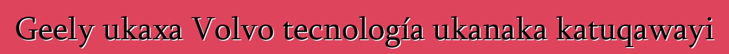 Geely ukaxa Volvo tecnología ukanaka katuqawayi