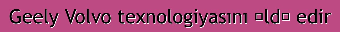 Geely Volvo texnologiyasını əldə edir