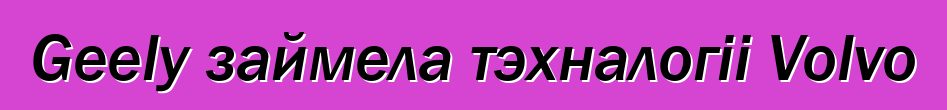 Geely займела тэхналогіі Volvo