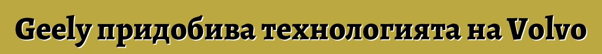 Geely придобива технологията на Volvo