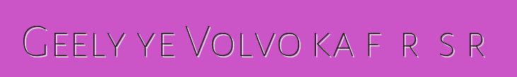 Geely ye Volvo ka fɛɛrɛ sɔrɔ