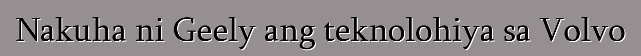 Nakuha ni Geely ang teknolohiya sa Volvo