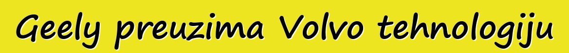 Geely preuzima Volvo tehnologiju