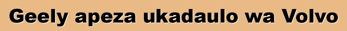 Geely apeza ukadaulo wa Volvo
