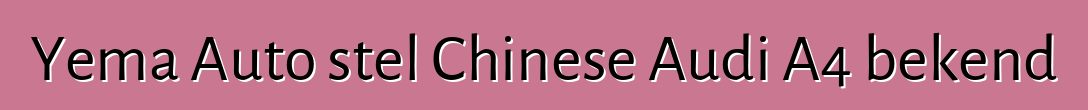 Yema Auto stel Chinese Audi A4 bekend