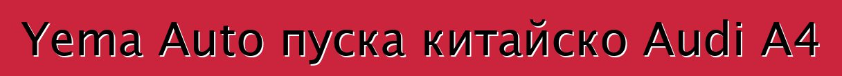 Yema Auto пуска китайско Audi A4