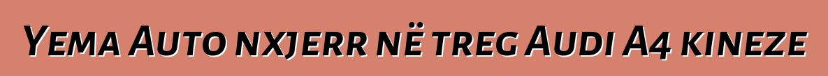 Yema Auto nxjerr në treg Audi A4 kineze