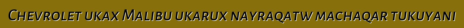 Chevrolet ukax Malibu ukarux nayraqatw machaqar tukuyani