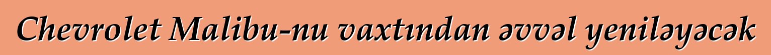Chevrolet Malibu-nu vaxtından əvvəl yeniləyəcək
