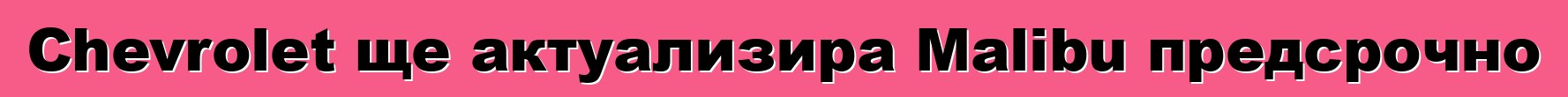 Chevrolet ще актуализира Malibu предсрочно