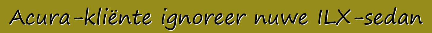 Acura-kliënte ignoreer nuwe ILX-sedan