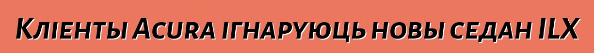 Кліенты Acura ігнаруюць новы седан ILX