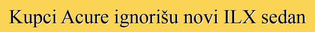 Kupci Acure ignorišu novi ILX sedan