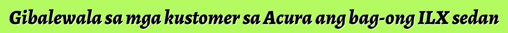 Gibalewala sa mga kustomer sa Acura ang bag-ong ILX sedan