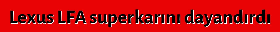 Lexus LFA superkarını dayandırdı