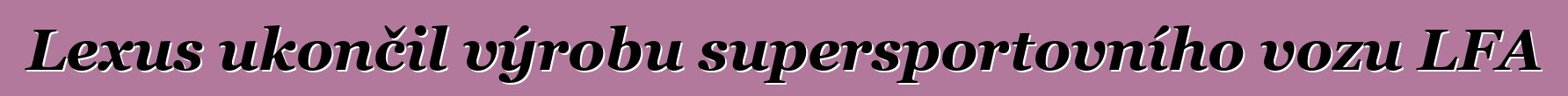 Lexus ukončil výrobu supersportovního vozu LFA