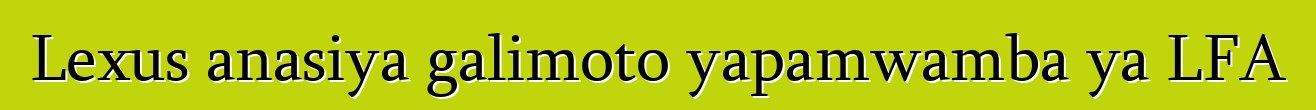 Lexus anasiya galimoto yapamwamba ya LFA