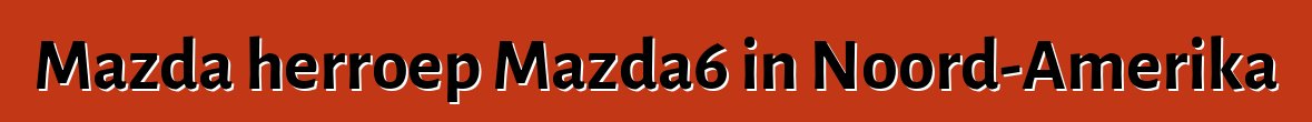Mazda herroep Mazda6 in Noord-Amerika