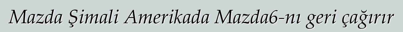 Mazda Şimali Amerikada Mazda6-nı geri çağırır