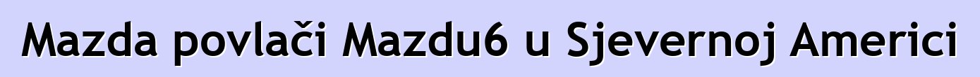Mazda povlači Mazdu6 u Sjevernoj Americi