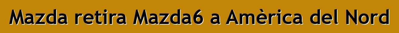 Mazda retira Mazda6 a Amèrica del Nord