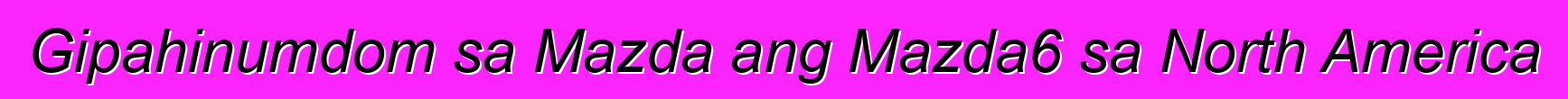 Gipahinumdom sa Mazda ang Mazda6 sa North America