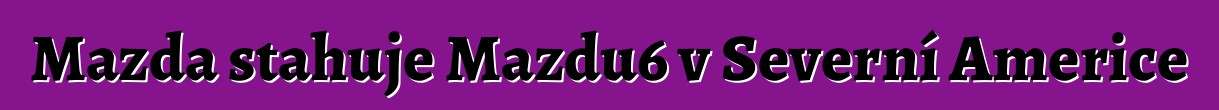Mazda stahuje Mazdu6 v Severní Americe