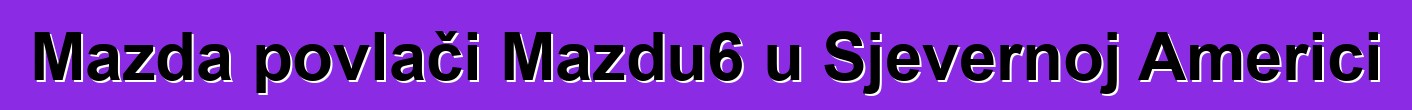 Mazda povlači Mazdu6 u Sjevernoj Americi