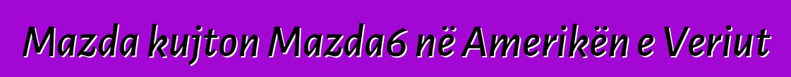 Mazda kujton Mazda6 në Amerikën e Veriut