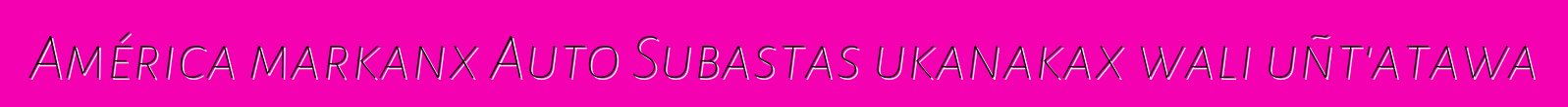 América markanx Auto Subastas ukanakax wali uñt'atawa