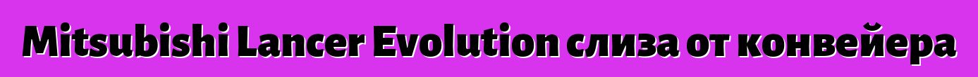 Mitsubishi Lancer Evolution слиза от конвейера
